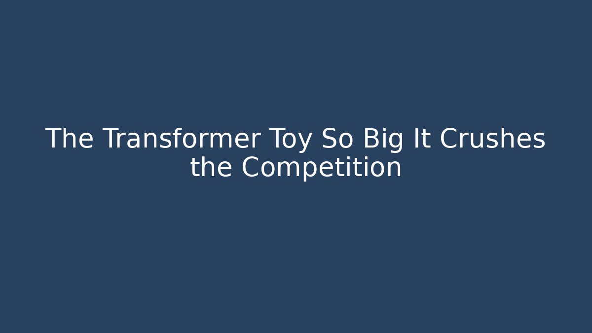 The Transformer Toy So Big It Crushes the Competition