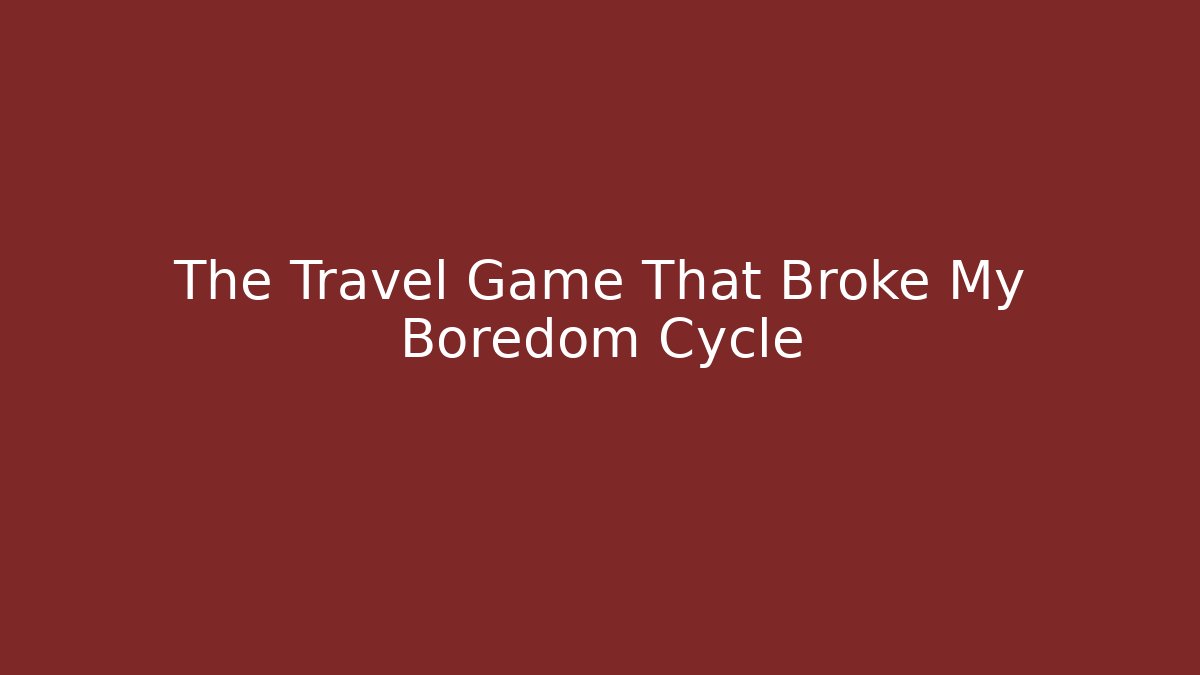 The Travel Game That Broke My Boredom Cycle