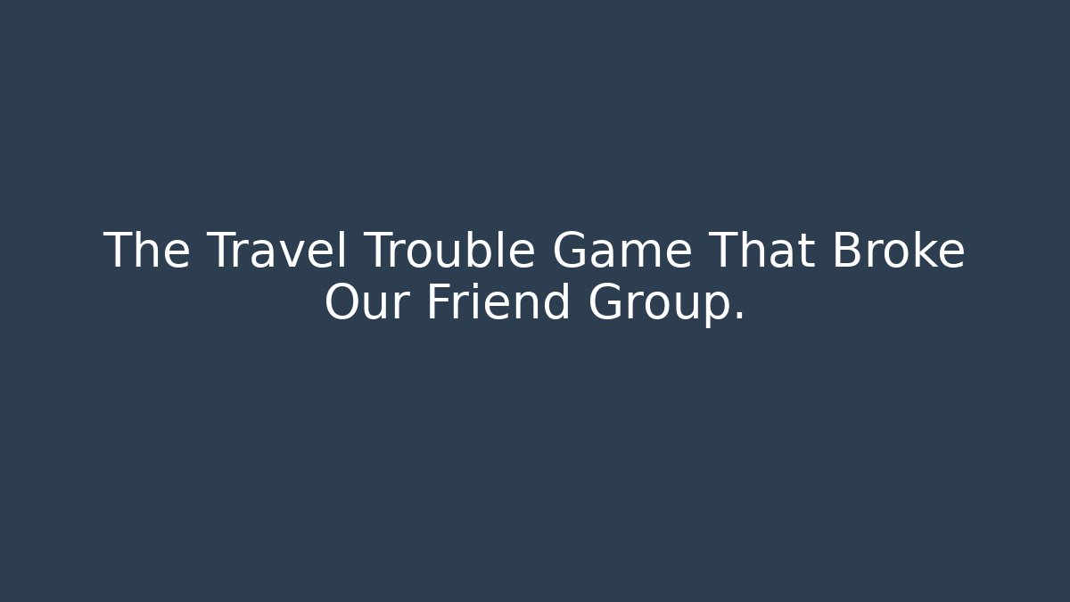 The Travel Trouble Game That Broke Our Friend Group.