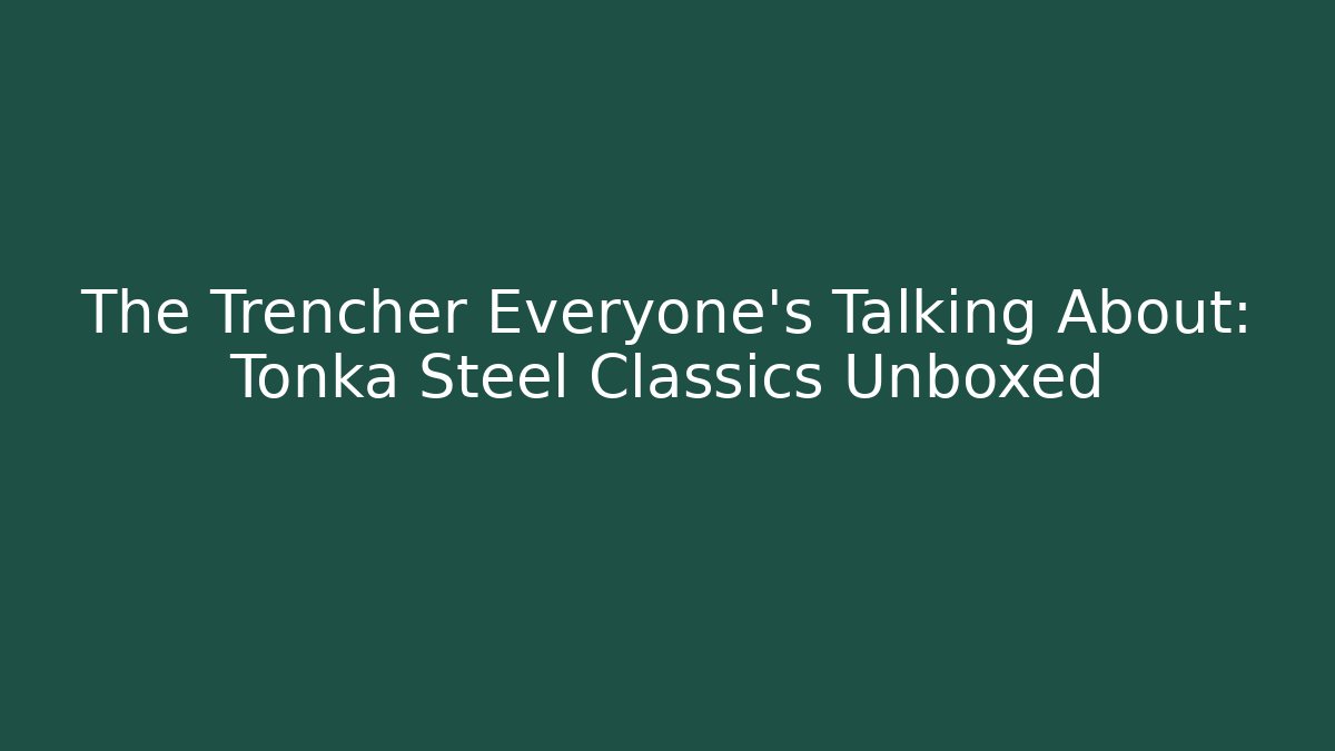 The Trencher Everyone’s Talking About: Tonka Steel Classics Unboxed