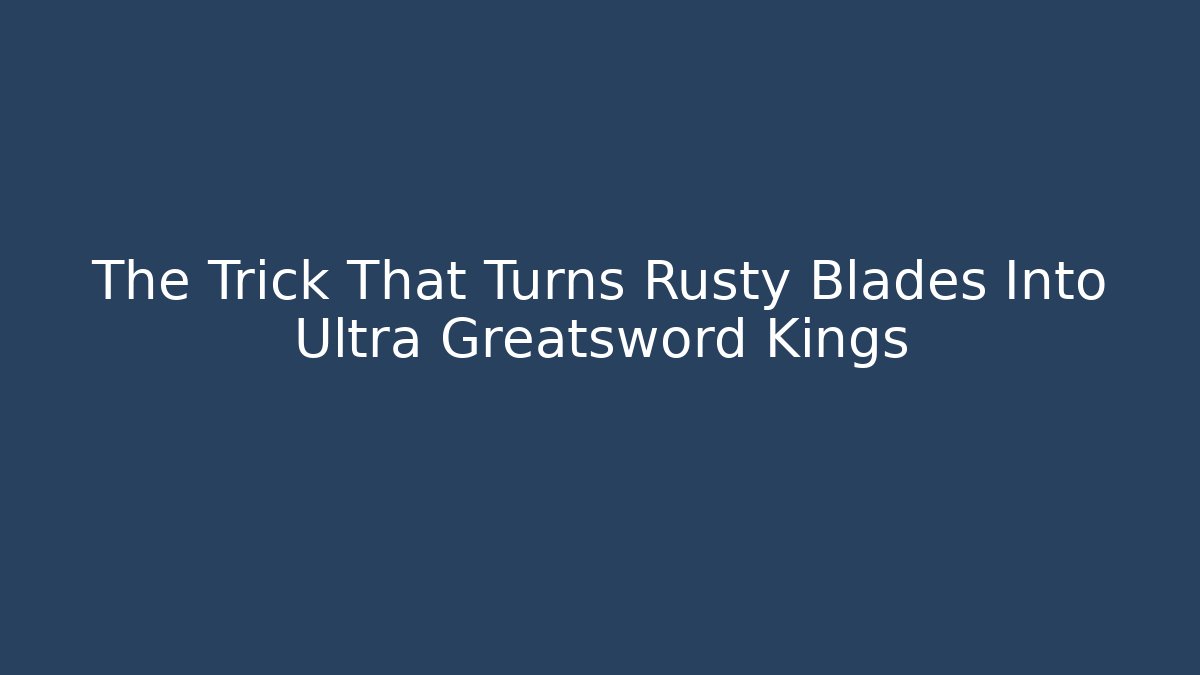 The Trick That Turns Rusty Blades Into Ultra Greatsword Kings