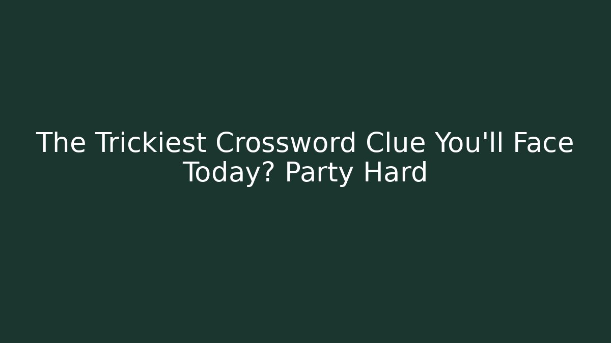 The Trickiest Crossword Clue You’ll Face Today? Party Hard