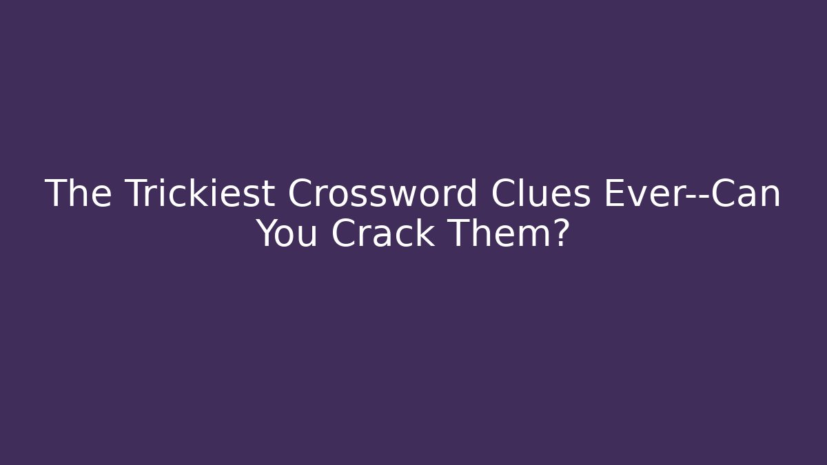 The Trickiest Crossword Clues Ever—Can You Crack Them?