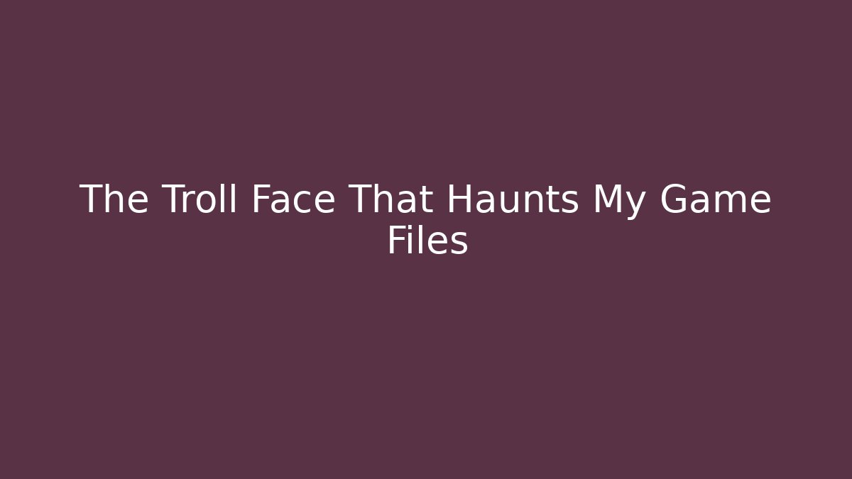 The Troll Face That Haunts My Game Files