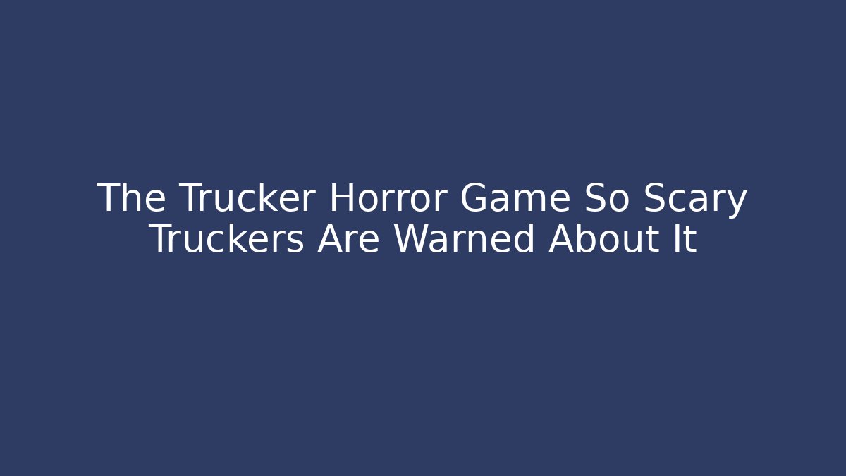 The Trucker Horror Game So Scary Truckers Are Warned About It