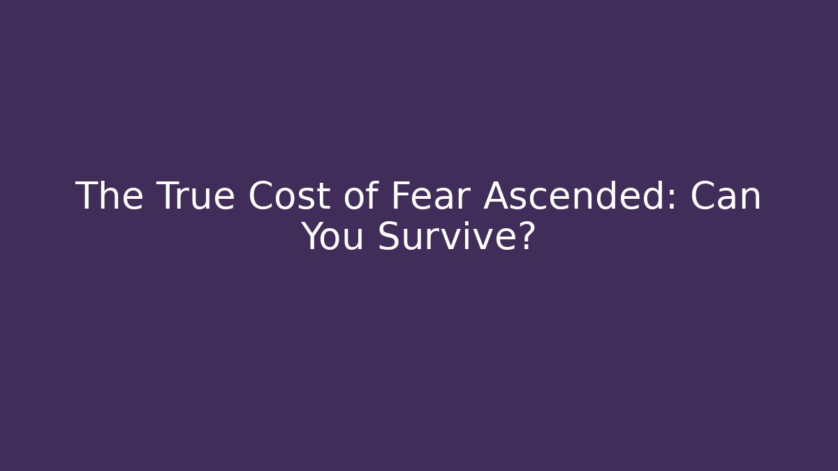 The True Cost of Fear Ascended: Can You Survive?