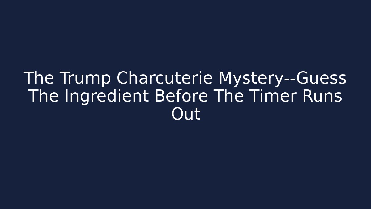 The Trump Charcuterie Mystery—Guess The Ingredient Before The Timer Runs Out