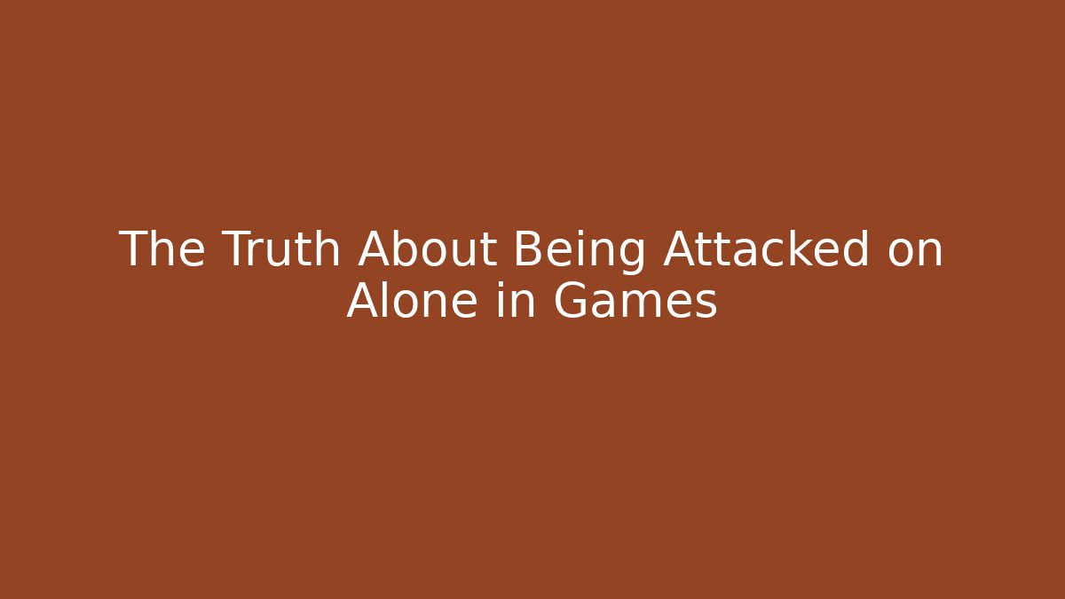 The Truth About Being Attacked on Alone in Games