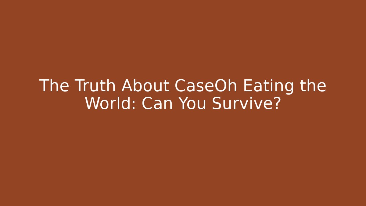 The Truth About CaseOh Eating the World: Can You Survive?