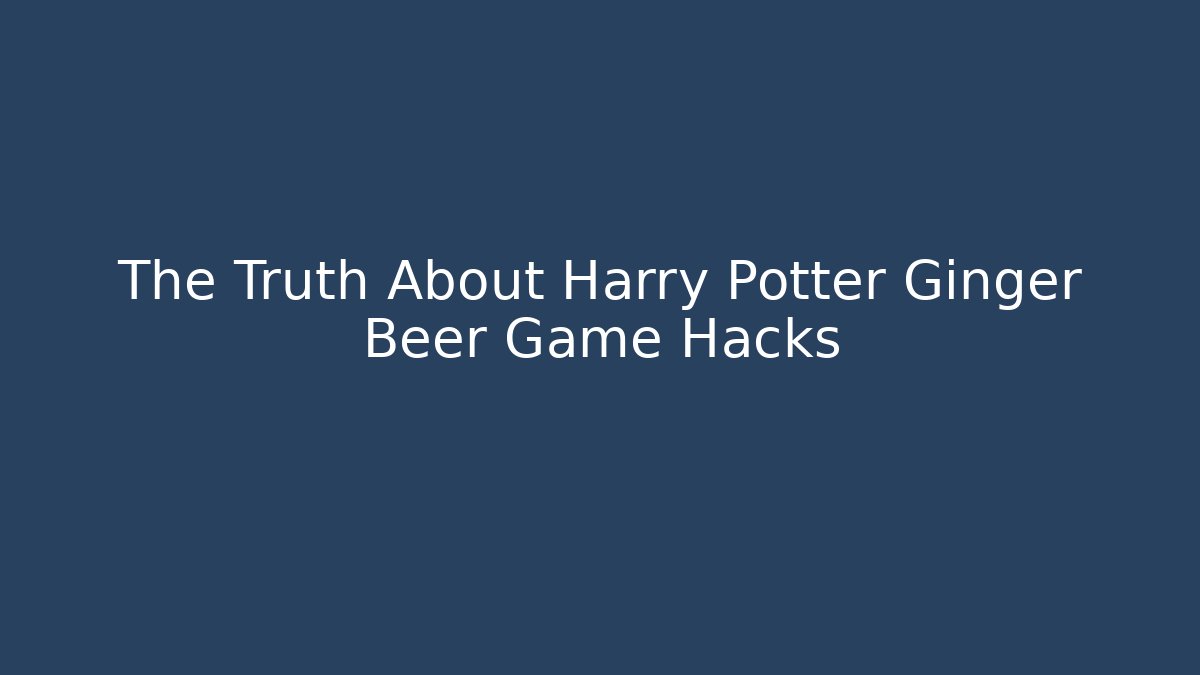 The Truth About Harry Potter Ginger Beer Game Hacks