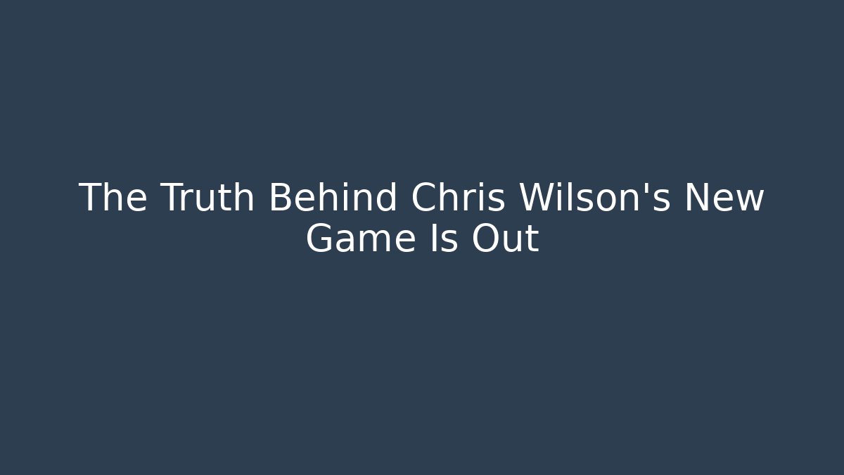 The Truth Behind Chris Wilson's New Game Is Out
