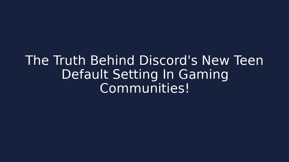The Truth Behind Discord's New Teen Default Setting In Gaming Communities!