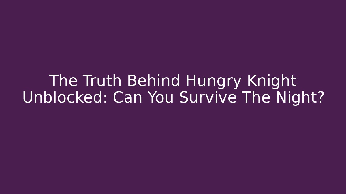 The Truth Behind Hungry Knight Unblocked: Can You Survive The Night?