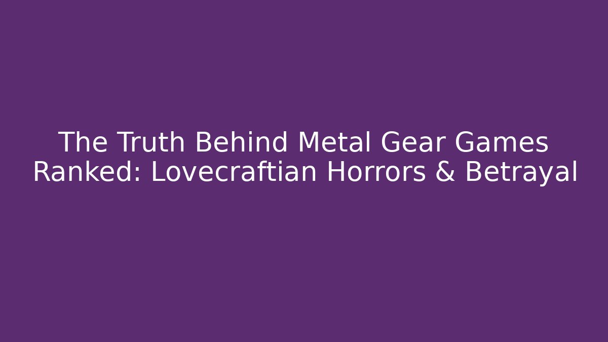The Truth Behind Metal Gear Games Ranked: Lovecraftian Horrors & Betrayal