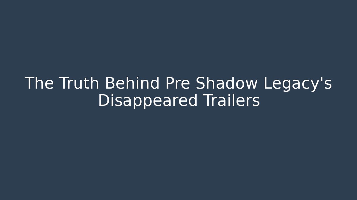 The Truth Behind Pre Shadow Legacy's Disappeared Trailers