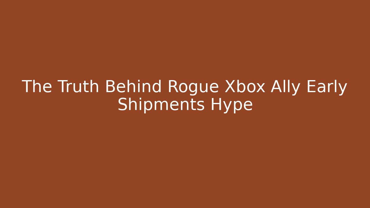 The Truth Behind Rogue Xbox Ally Early Shipments Hype