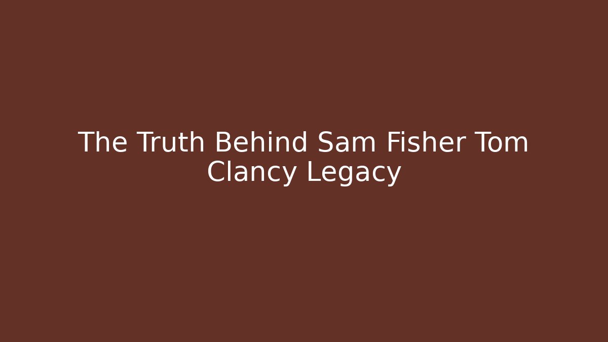 The Truth Behind Sam Fisher Tom Clancy Legacy