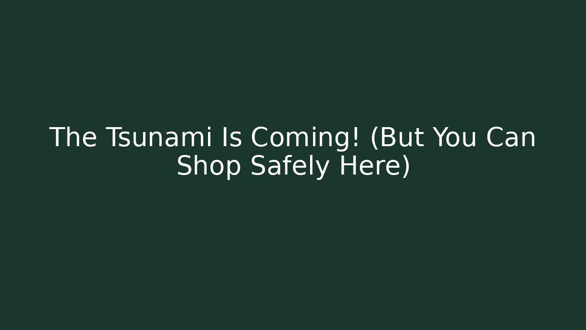 The Tsunami Is Coming! (But You Can Shop Safely Here)