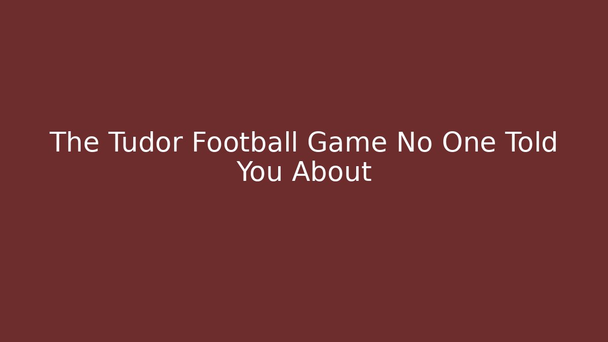 The Tudor Football Game No One Told You About