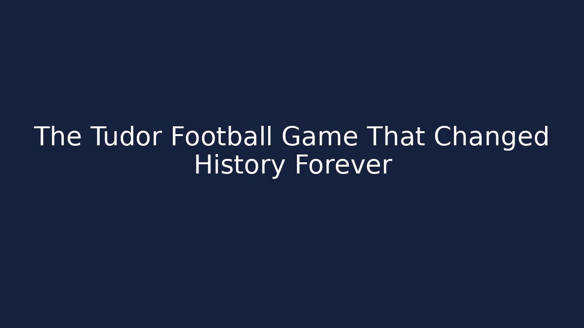 The Tudor Football Game That Changed History Forever
