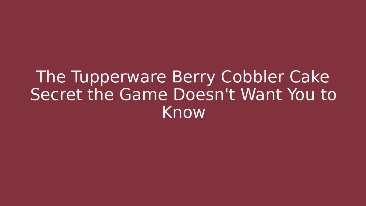 The Tupperware Berry Cobbler Cake Secret the Game Doesn't Want You to Know