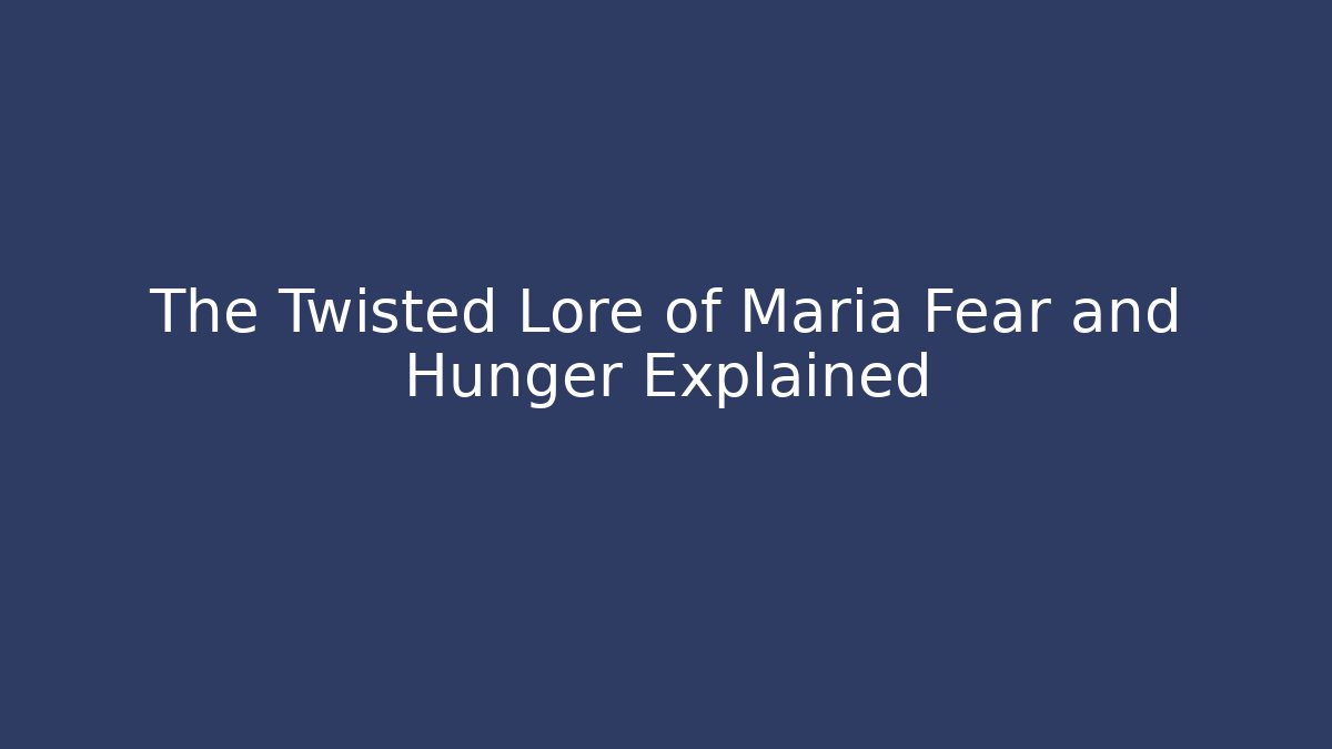 The Twisted Lore of Maria Fear and Hunger Explained