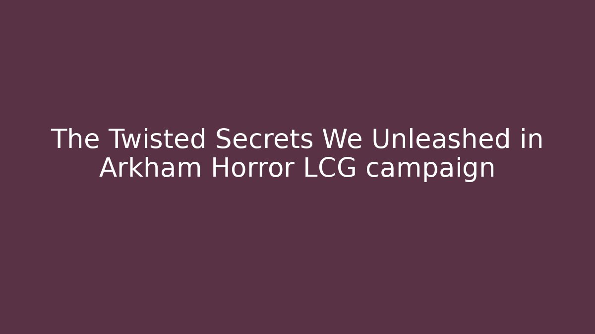 The Twisted Secrets We Unleashed in Arkham Horror LCG campaign
