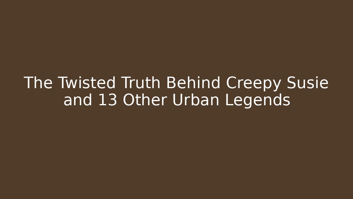 The Twisted Truth Behind Creepy Susie and 13 Other Urban Legends