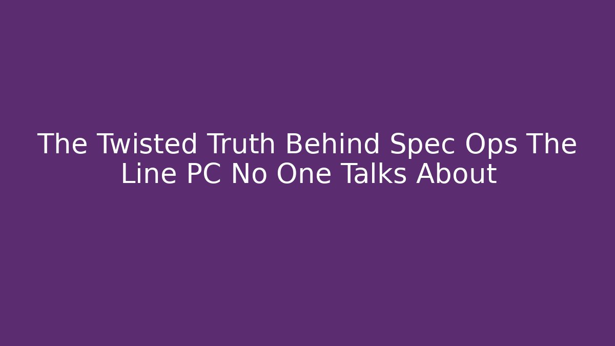 The Twisted Truth Behind Spec Ops The Line PC No One Talks About