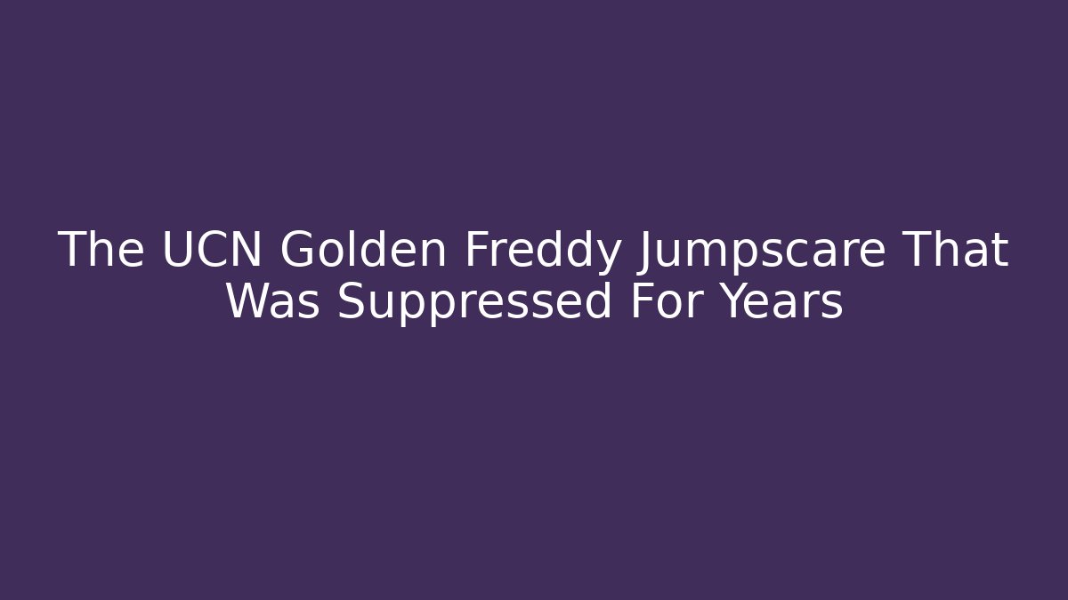 The UCN Golden Freddy Jumpscare That Was Suppressed For Years
