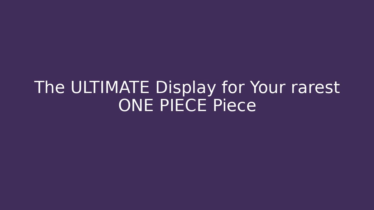 The ULTIMATE Display for Your rarest ONE PIECE Piece