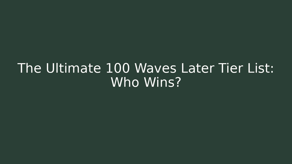 The Ultimate 100 Waves Later Tier List: Who Wins? - Create More Assets