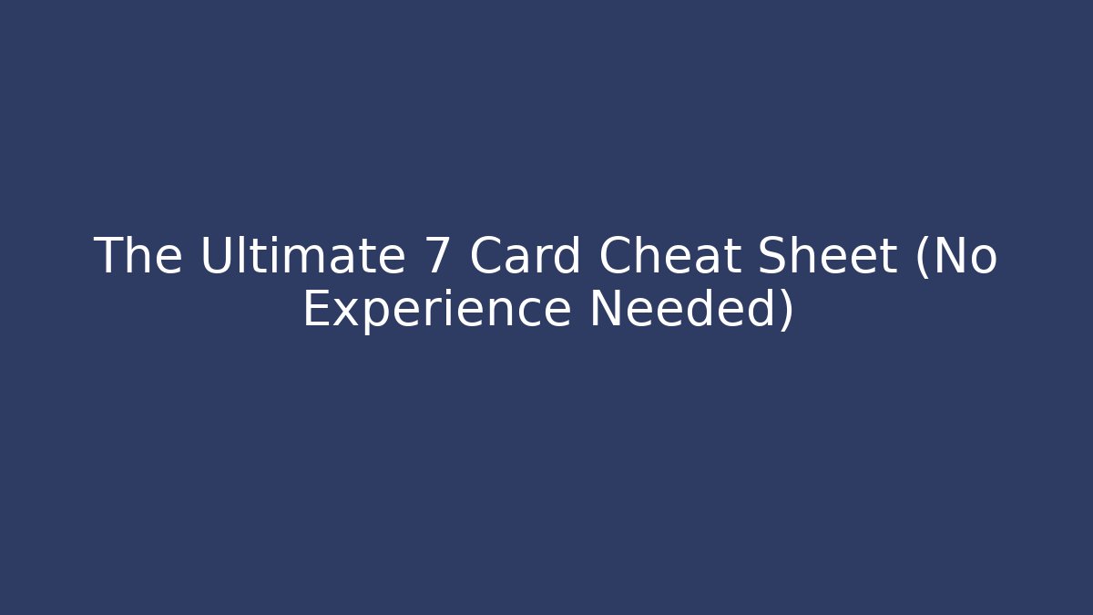 The Ultimate 7 Card Cheat Sheet (No Experience Needed)