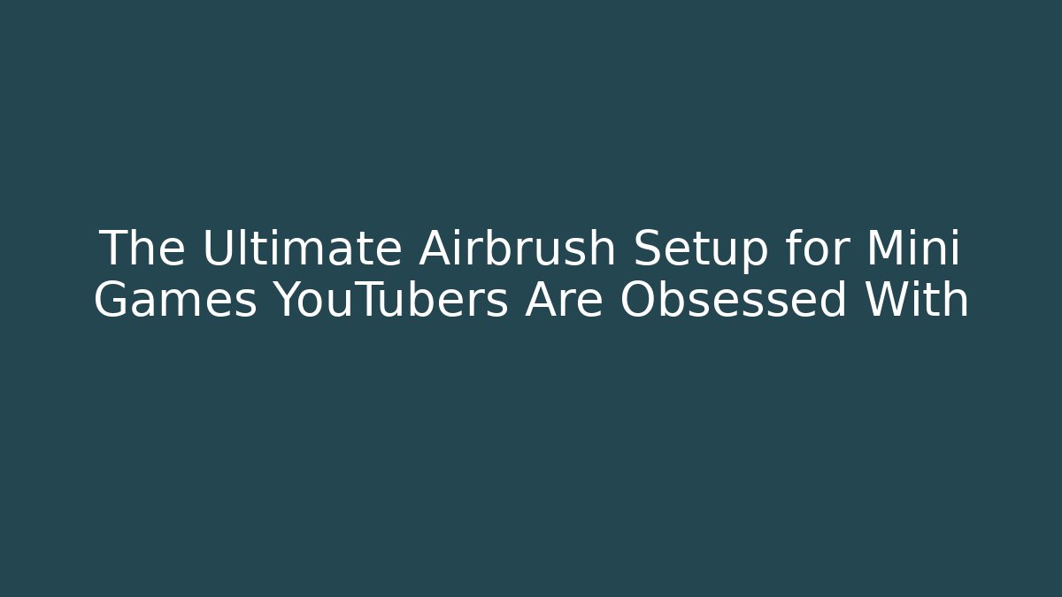 The Ultimate Airbrush Setup for Mini Games YouTubers Are Obsessed With