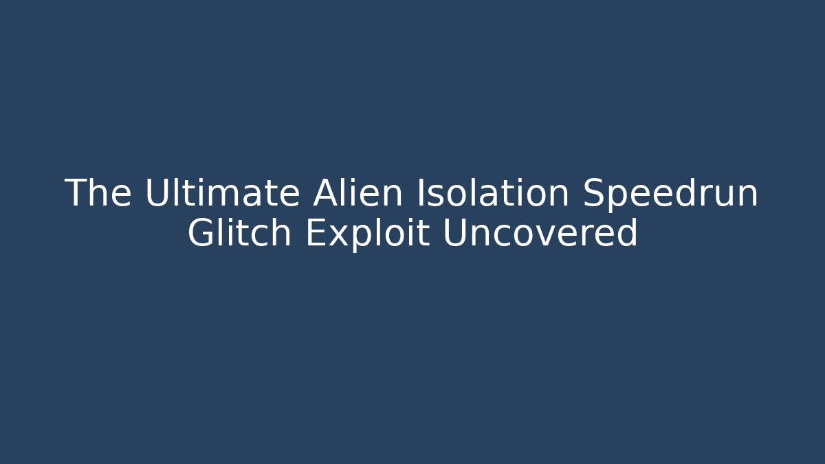 The Ultimate Alien Isolation Speedrun Glitch Exploit Uncovered