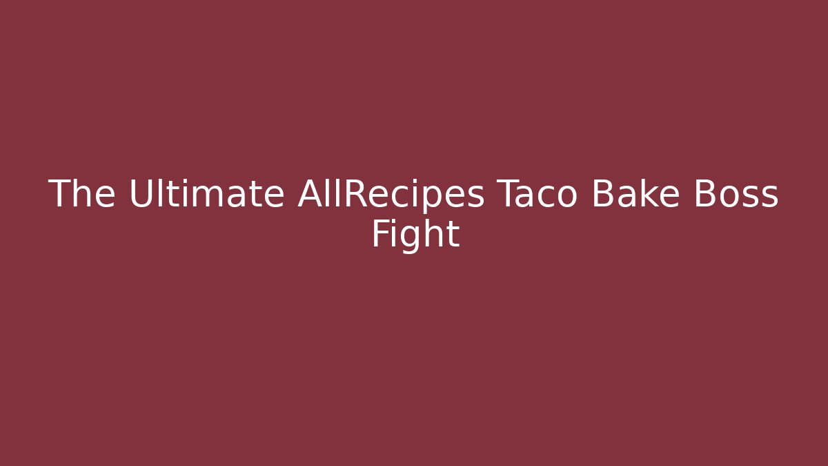 The Ultimate AllRecipes Taco Bake Boss Fight