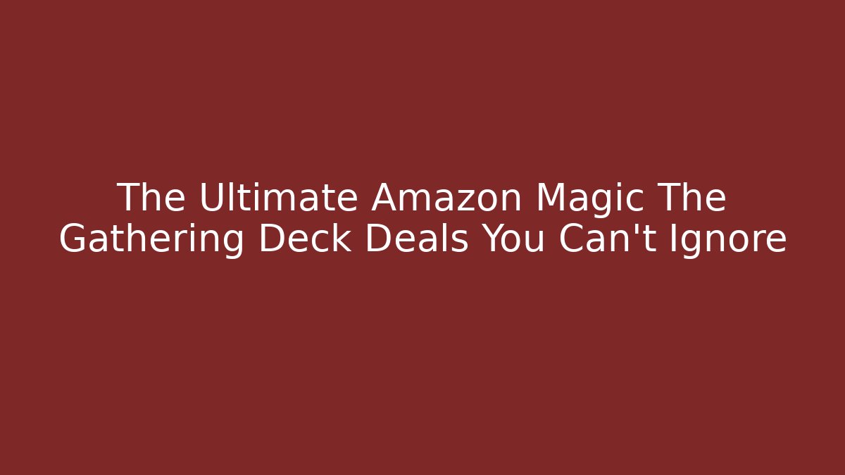The Ultimate Amazon Magic The Gathering Deck Deals You Can't Ignore
