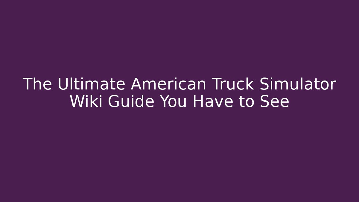 The Ultimate American Truck Simulator Wiki Guide You Have to See