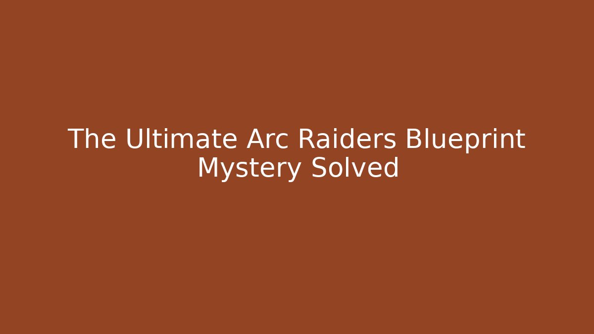 The Ultimate Arc Raiders Blueprint Mystery Solved