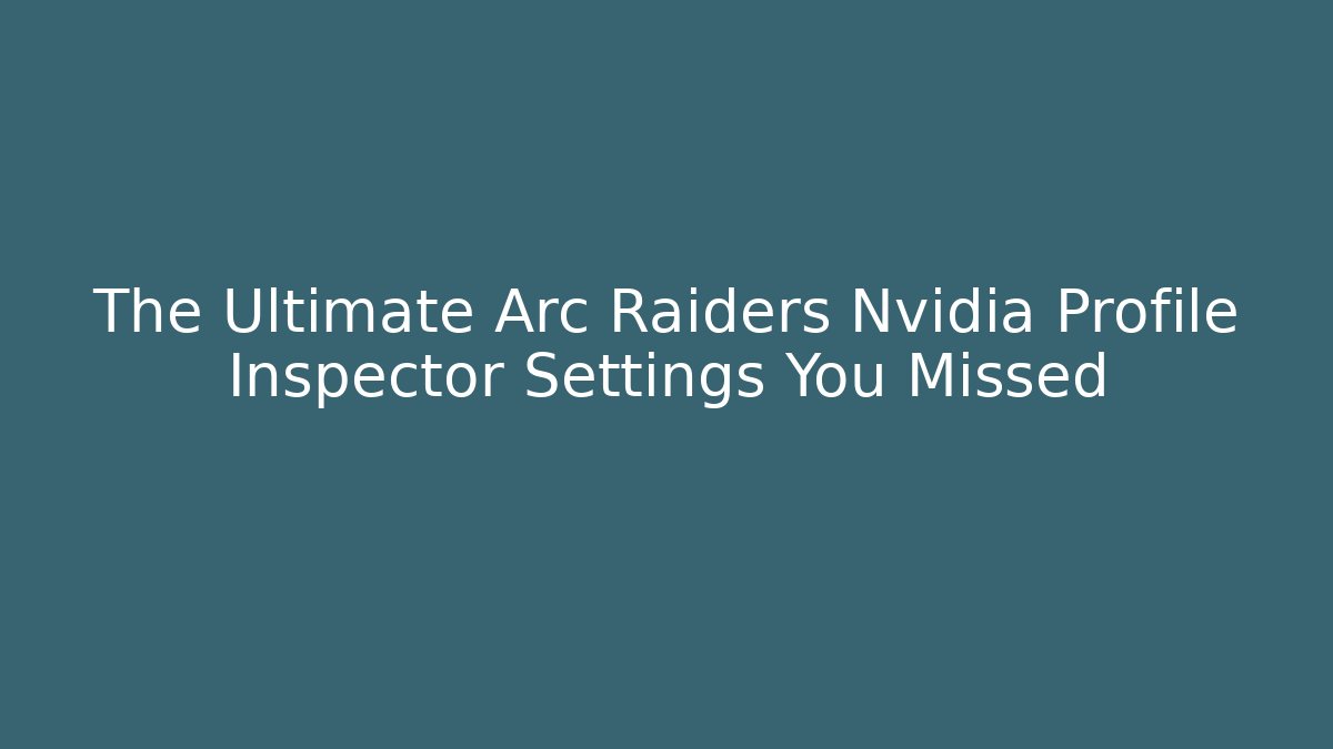 The Ultimate Arc Raiders Nvidia Profile Inspector Settings You Missed