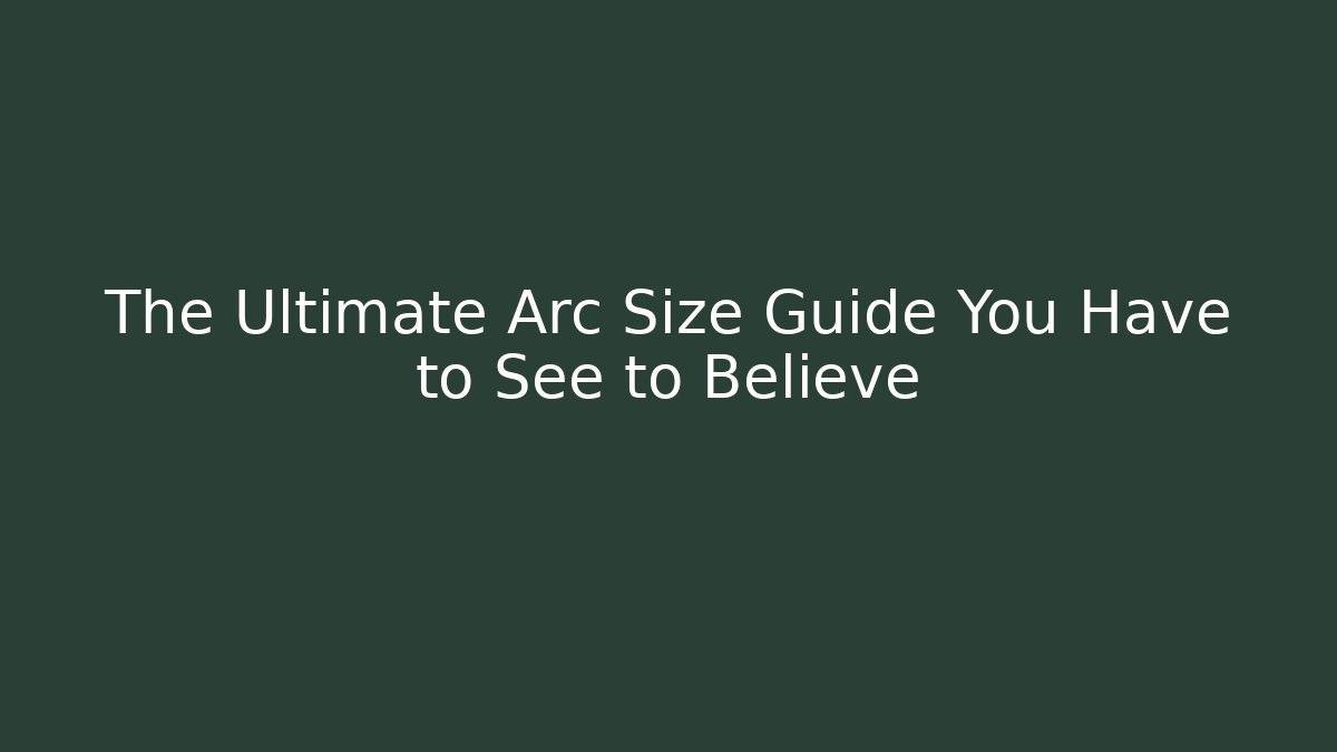The Ultimate Arc Size Guide You Have to See to Believe