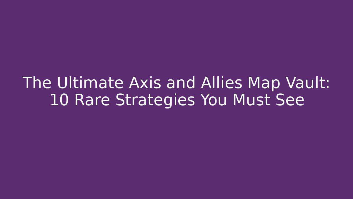 The Ultimate Axis and Allies Map Vault: 10 Rare Strategies You Must See