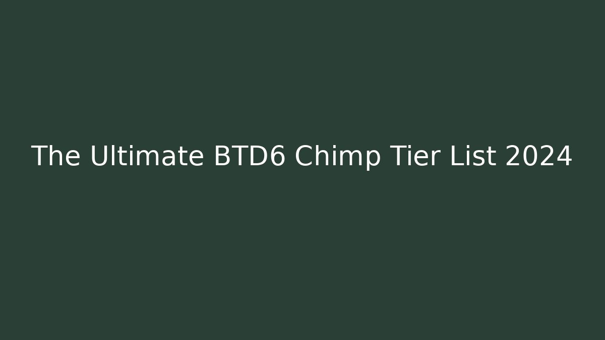 The Ultimate BTD6 Chimp Tier List 2024 - Create More Assets