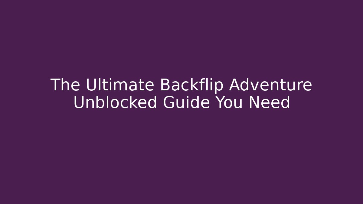 The Ultimate Backflip Adventure Unblocked Guide You Need