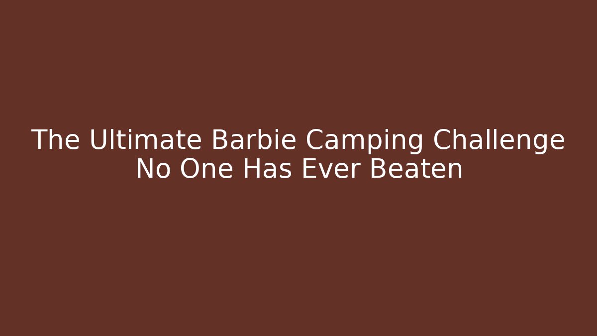 The Ultimate Barbie Camping Challenge No One Has Ever Beaten
