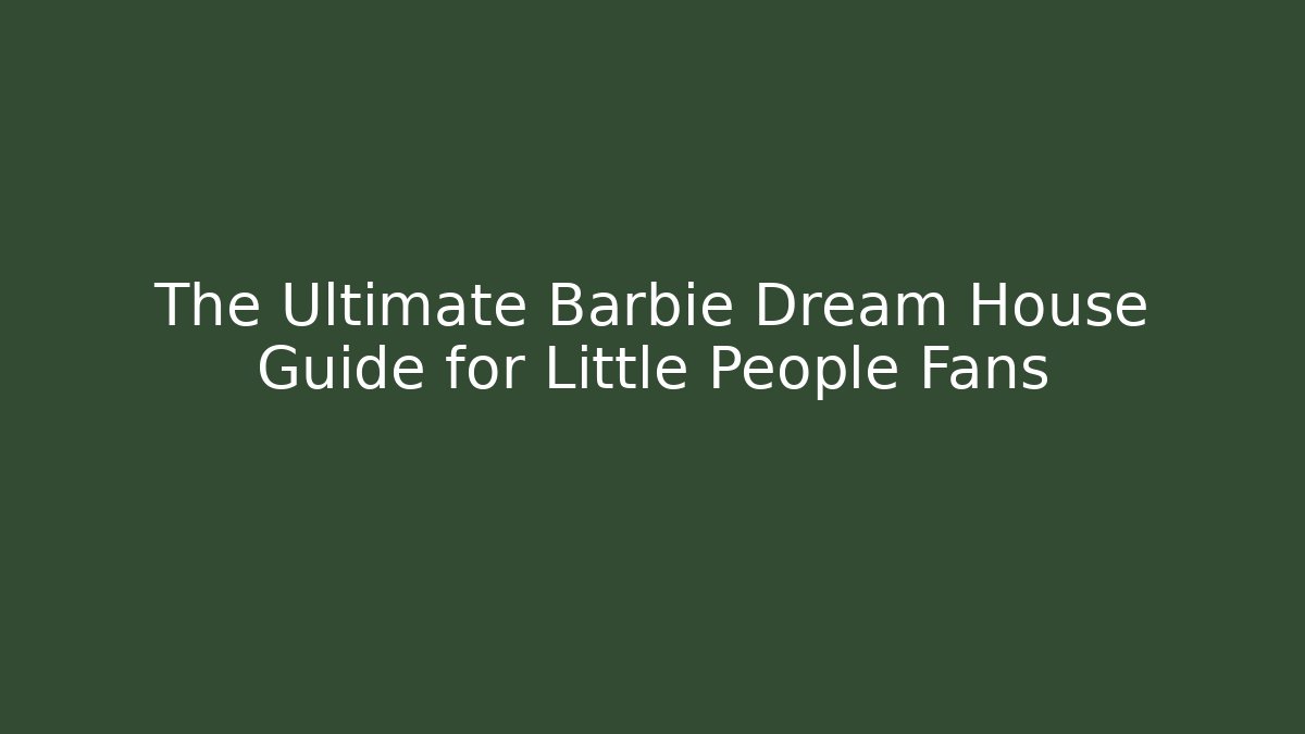 The Ultimate Barbie Dream House Guide for Little People Fans