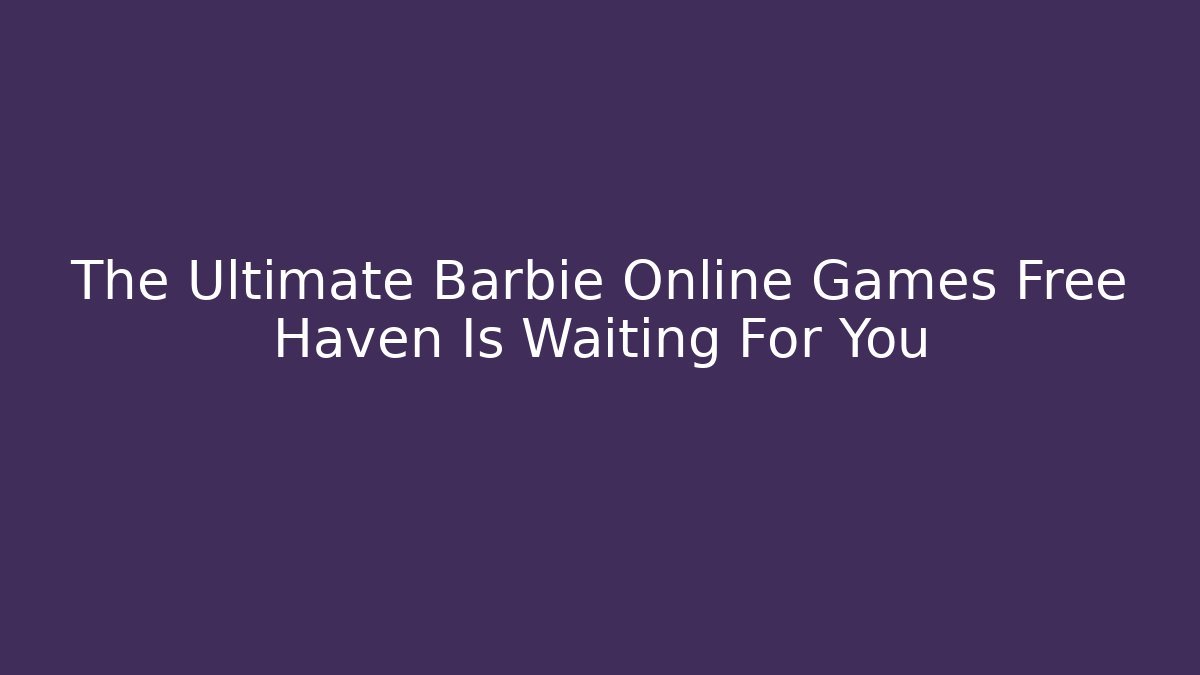 The Ultimate Barbie Online Games Free Haven Is Waiting For You