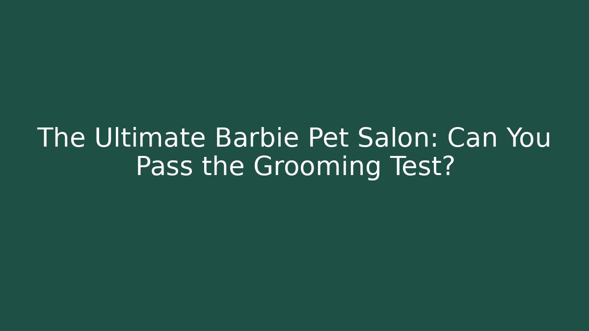 The Ultimate Barbie Pet Salon: Can You Pass the Grooming Test?