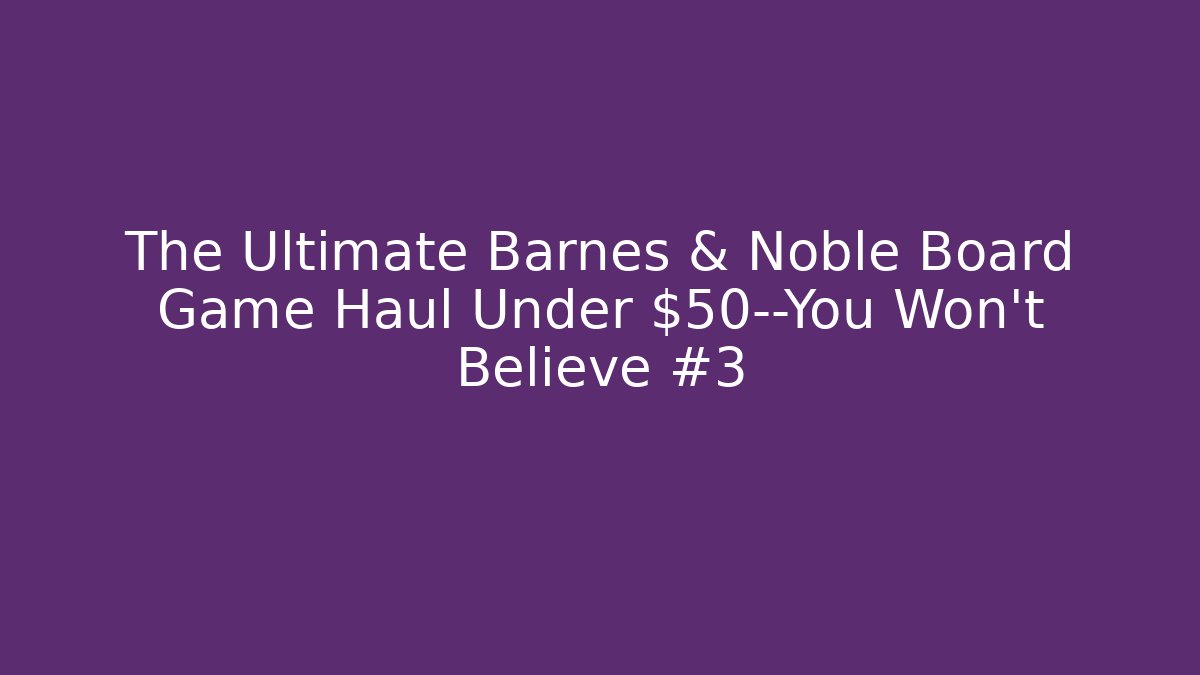 The Ultimate Barnes & Noble Board Game Haul Under $50—You Won't Believe #3