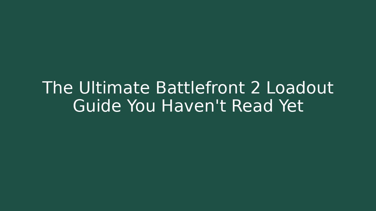 The Ultimate Battlefront 2 Loadout Guide You Haven't Read Yet